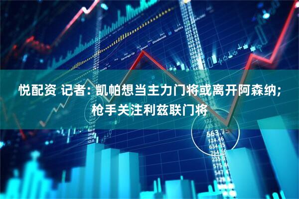 悦配资 记者: 凯帕想当主力门将或离开阿森纳;枪手关注利兹联门将