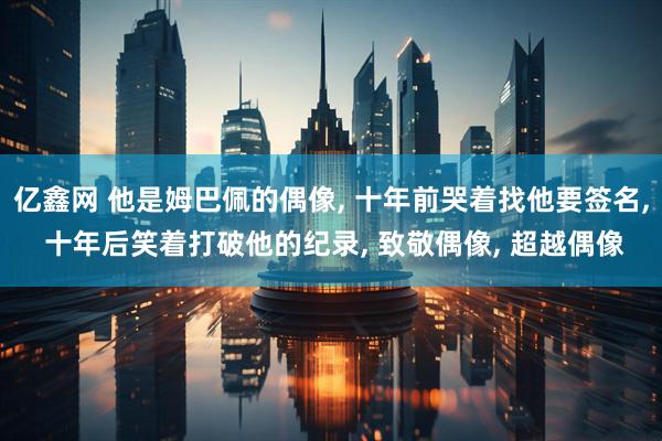 亿鑫网 他是姆巴佩的偶像, 十年前哭着找他要签名, 十年后笑着打破他的纪录, 致敬偶像, 超越偶像