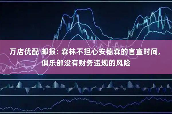 万店优配 邮报: 森林不担心安德森的官宣时间, 俱乐部没有财务违规的风险