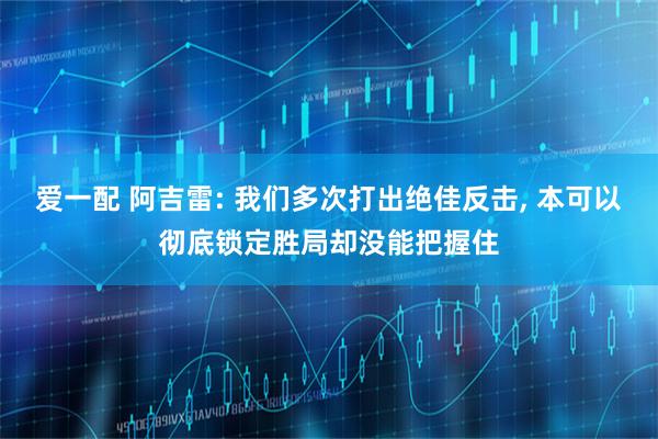 爱一配 阿吉雷: 我们多次打出绝佳反击, 本可以彻底锁定胜局却没能把握住