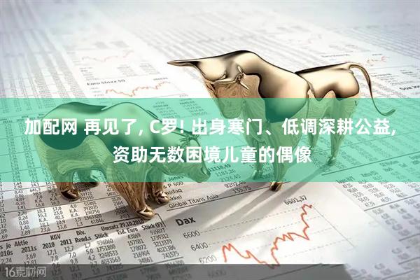 加配网 再见了, C罗! 出身寒门、低调深耕公益, 资助无数困境儿童的偶像