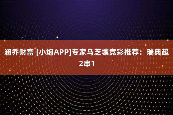涵乔财富 [小炮APP]专家马芝壤竞彩推荐：瑞典超2串1