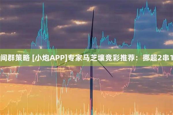 间群策略 [小炮APP]专家马芝壤竞彩推荐：挪超2串1