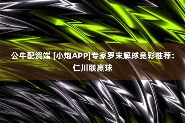 公牛配资端 [小炮APP]专家罗宋解球竞彩推荐：仁川联赢球