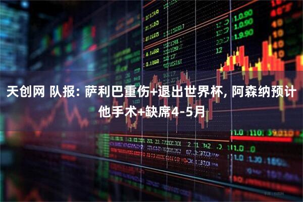天创网 队报: 萨利巴重伤+退出世界杯, 阿森纳预计他手术+缺席4-5月