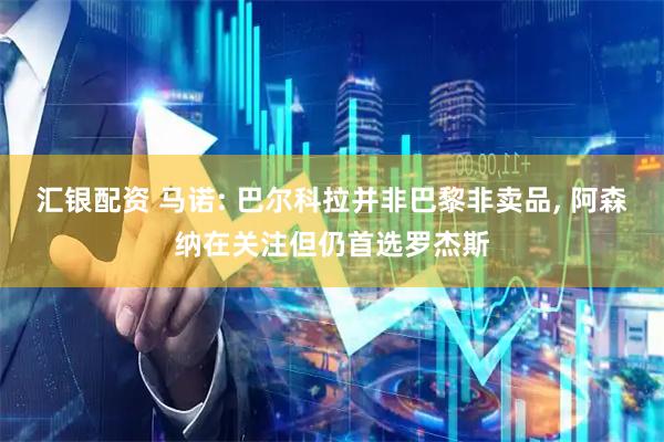 汇银配资 马诺: 巴尔科拉并非巴黎非卖品, 阿森纳在关注但仍首选罗杰斯