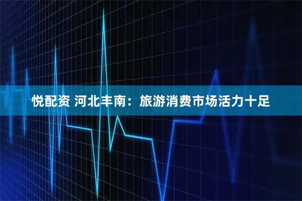 悦配资 河北丰南：旅游消费市场活力十足