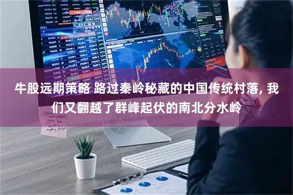 牛股远期策略 路过秦岭秘藏的中国传统村落, 我们又翻越了群峰起伏的南北分水岭
