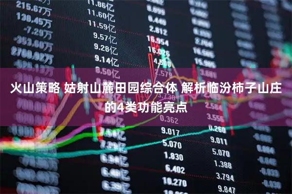 火山策略 姑射山麓田园综合体 解析临汾柿子山庄的4类功能亮点