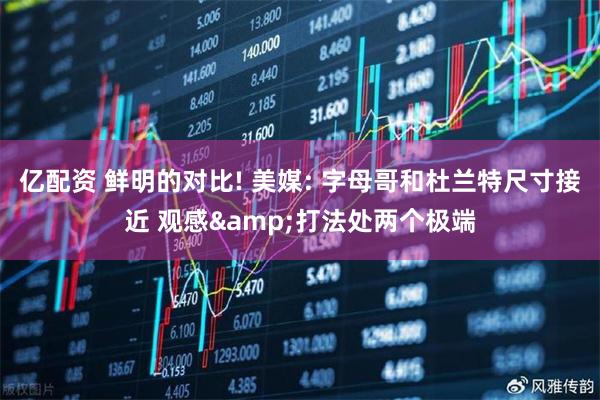 亿配资 鲜明的对比! 美媒: 字母哥和杜兰特尺寸接近 观感&打法处两个极端