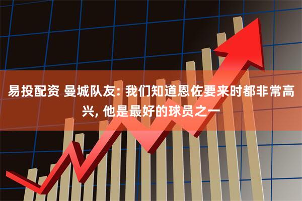 易投配资 曼城队友: 我们知道恩佐要来时都非常高兴, 他是最好的球员之一