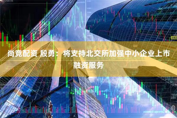 尚竞配资 殷勇：将支持北交所加强中小企业上市融资服务