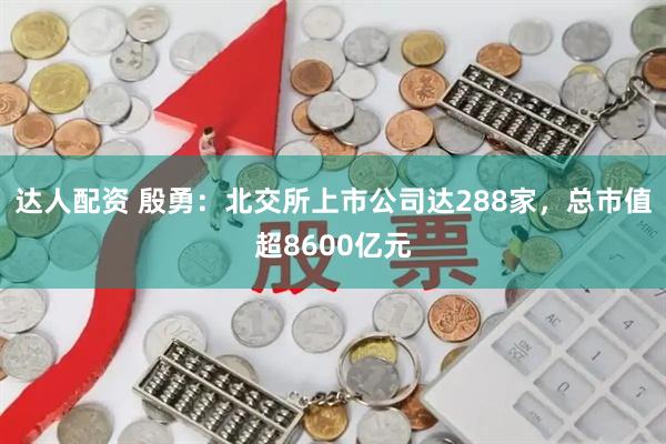达人配资 殷勇：北交所上市公司达288家，总市值超8600亿元