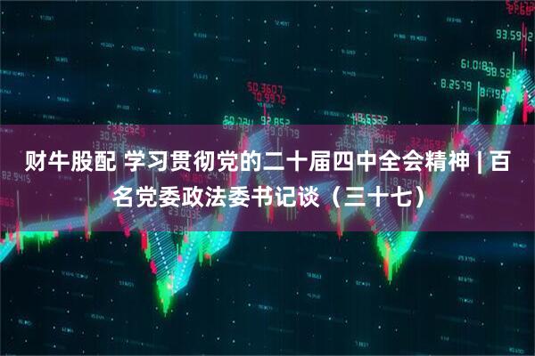 财牛股配 学习贯彻党的二十届四中全会精神 | 百名党委政法委书记谈（三十七）