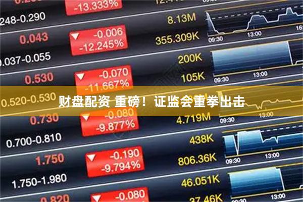 财盘配资 重磅！证监会重拳出击