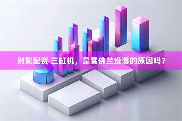 财聚配资 三缸机，是雪佛兰没落的原因吗？