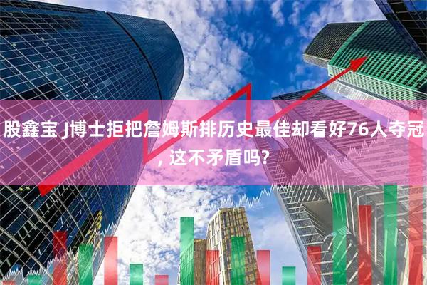 股鑫宝 J博士拒把詹姆斯排历史最佳却看好76人夺冠, 这不矛盾吗?