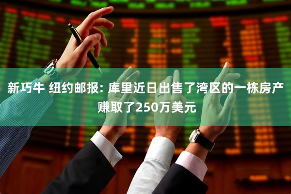 新巧牛 纽约邮报: 库里近日出售了湾区的一栋房产 赚取了250万美元
