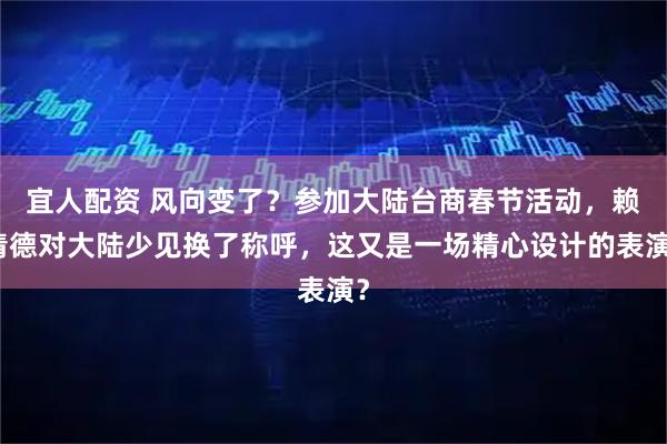 宜人配资 风向变了？参加大陆台商春节活动，赖清德对大陆少见换了称呼，这又是一场精心设计的表演？