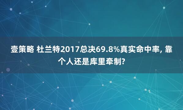 壹策略 杜兰特2017总决69.8%真实命中率, 靠个人还是库里牵制?