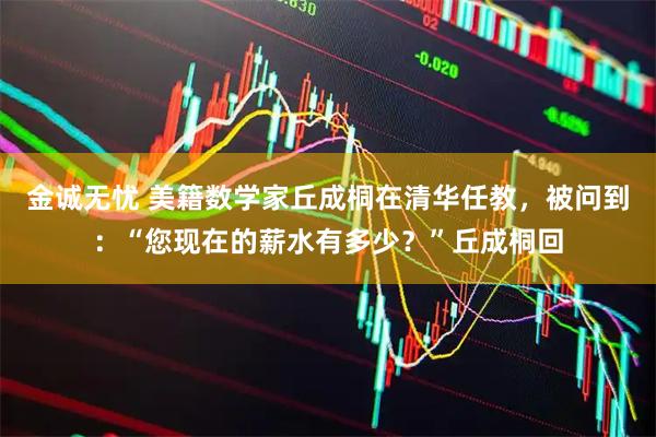 金诚无忧 美籍数学家丘成桐在清华任教，被问到：“您现在的薪水有多少？”丘成桐回