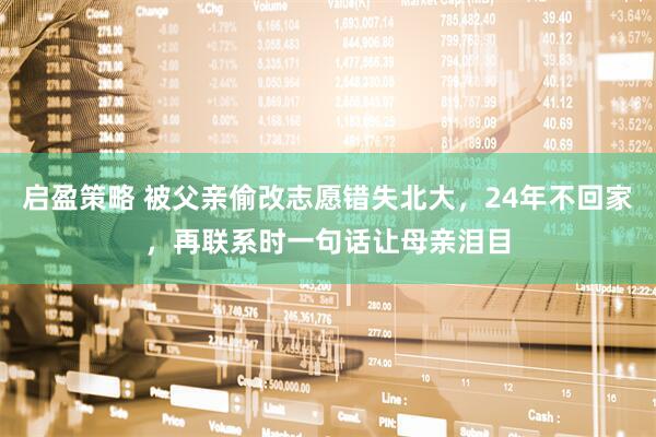 启盈策略 被父亲偷改志愿错失北大，24年不回家，再联系时一句话让母亲泪目