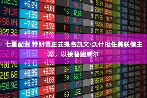 七星配资 特朗普正式提名凯文·沃什担任美联储主席，以接替鲍威尔