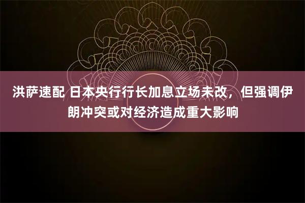 洪萨速配 日本央行行长加息立场未改，但强调伊朗冲突或对经济造成重大影响