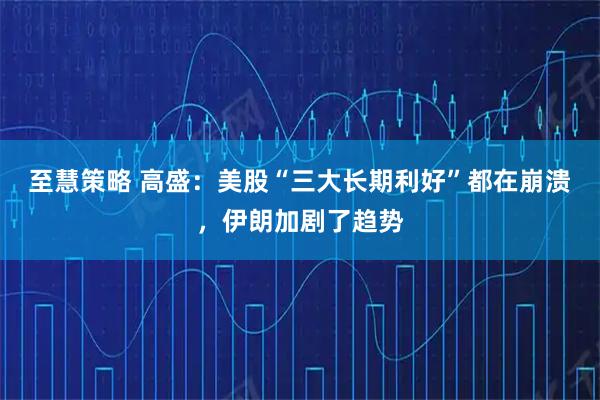 至慧策略 高盛：美股“三大长期利好”都在崩溃，伊朗加剧了趋势