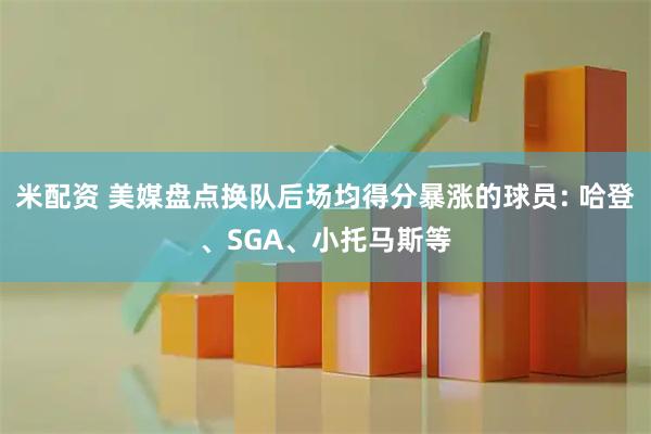 米配资 美媒盘点换队后场均得分暴涨的球员: 哈登、SGA、小托马斯等