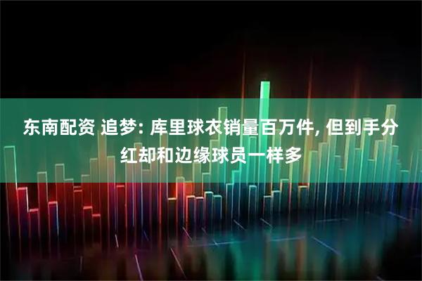 东南配资 追梦: 库里球衣销量百万件, 但到手分红却和边缘球员一样多