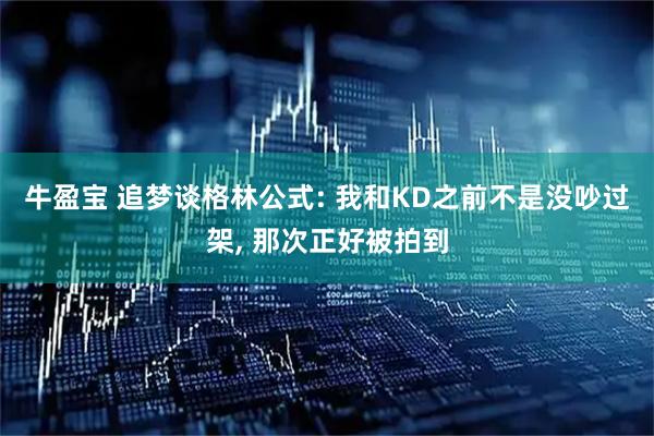 牛盈宝 追梦谈格林公式: 我和KD之前不是没吵过架, 那次正好被拍到