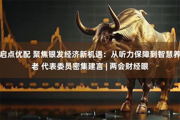 启点优配 聚焦银发经济新机遇：从听力保障到智慧养老 代表委员密集建言 | 两会财经眼