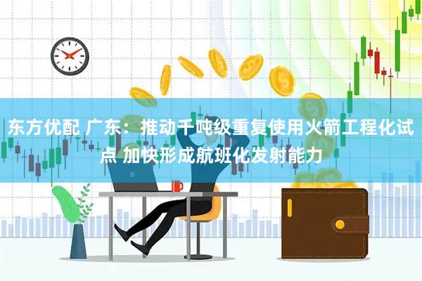 东方优配 广东：推动千吨级重复使用火箭工程化试点 加快形成航班化发射能力