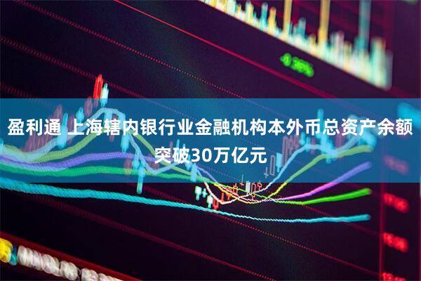 盈利通 上海辖内银行业金融机构本外币总资产余额突破30万亿元