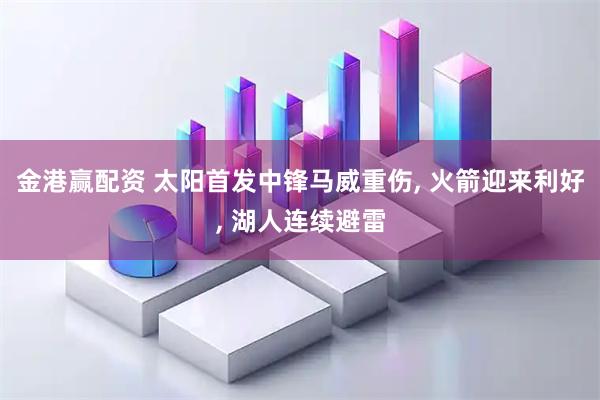 金港赢配资 太阳首发中锋马威重伤, 火箭迎来利好, 湖人连续避雷