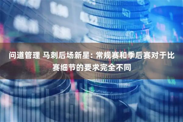 问道管理 马刺后场新星: 常规赛和季后赛对于比赛细节的要求完全不同