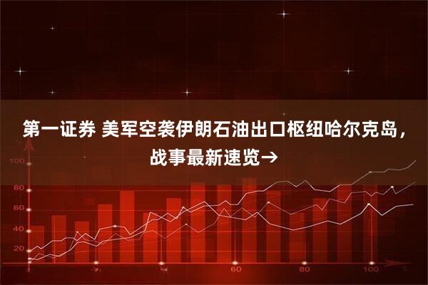 第一证券 美军空袭伊朗石油出口枢纽哈尔克岛，战事最新速览→