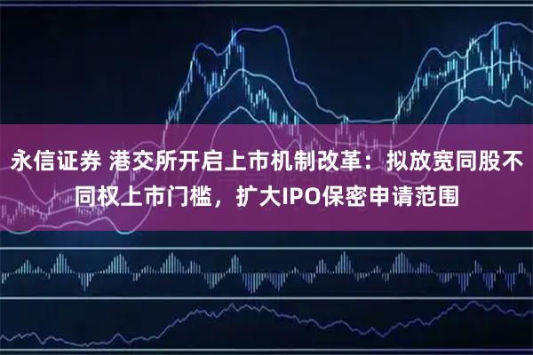 永信证券 港交所开启上市机制改革：拟放宽同股不同权上市门槛，扩大IPO保密申请范围