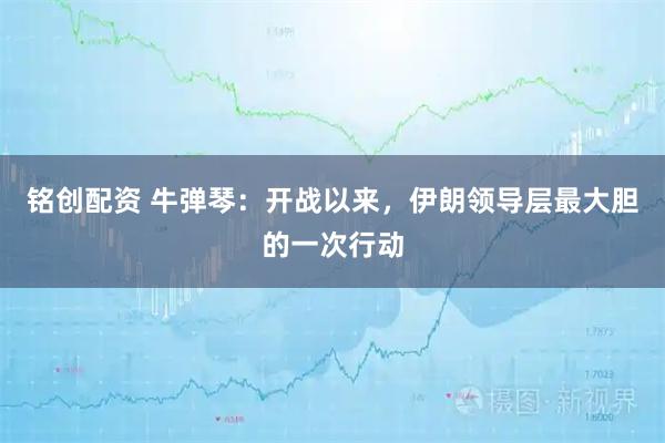 铭创配资 牛弹琴：开战以来，伊朗领导层最大胆的一次行动