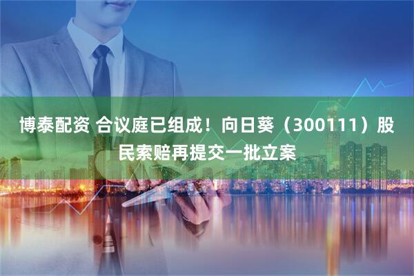 博泰配资 合议庭已组成！向日葵（300111）股民索赔再提交一批立案