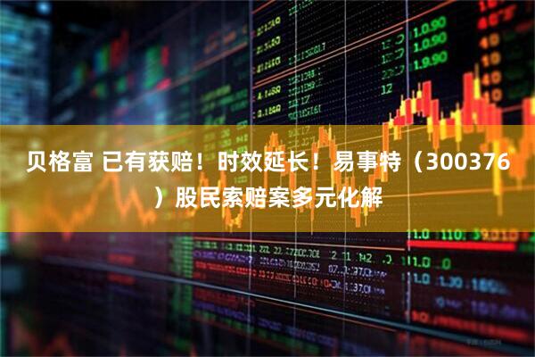贝格富 已有获赔！时效延长！易事特（300376）股民索赔案多元化解