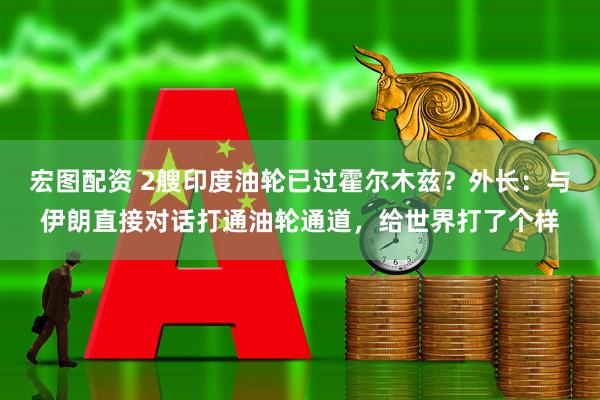 宏图配资 2艘印度油轮已过霍尔木兹？外长：与伊朗直接对话打通油轮通道，给世界打了个样