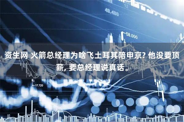 资生网 火箭总经理为啥飞土耳其陪申京? 他没要顶薪, 要总经理说真话。
