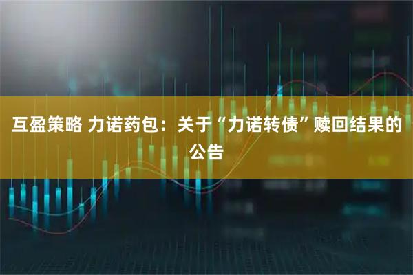互盈策略 力诺药包：关于“力诺转债”赎回结果的公告