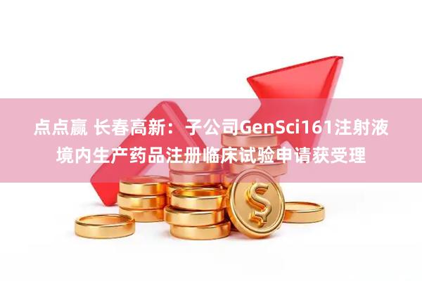 点点赢 长春高新：子公司GenSci161注射液境内生产药品注册临床试验申请获受理