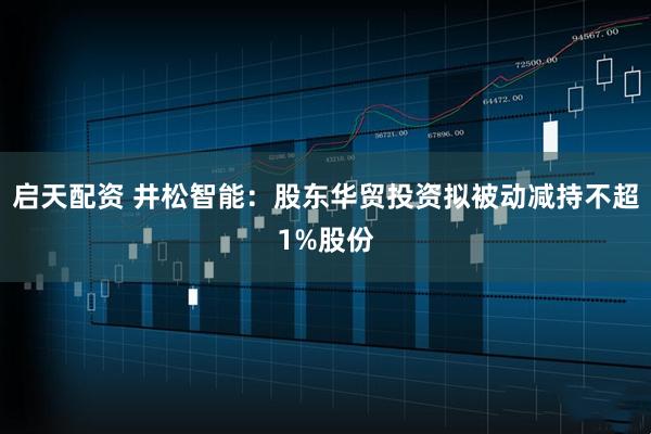 启天配资 井松智能：股东华贸投资拟被动减持不超1%股份