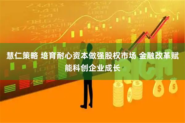 慧仁策略 培育耐心资本做强股权市场 金融改革赋能科创企业成长