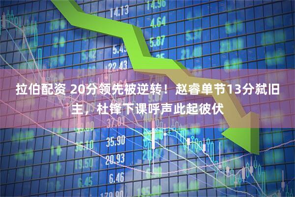 拉伯配资 20分领先被逆转！赵睿单节13分弑旧主，杜锋下课呼声此起彼伏