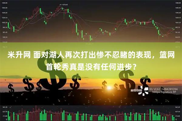 米升网 面对湖人再次打出惨不忍睹的表现，篮网首轮秀真是没有任何进步？